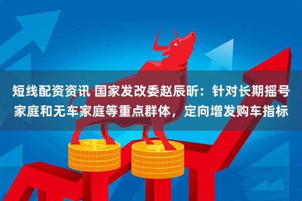 短线配资资讯 国家发改委赵辰昕：针对长期摇号家庭和无车家庭等重点群体，定向增发购车指标