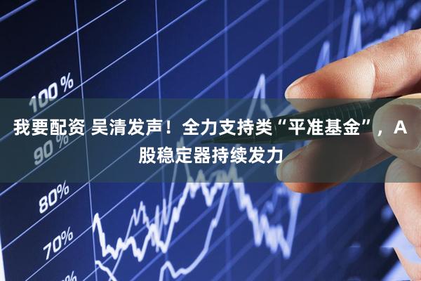 我要配资 吴清发声！全力支持类“平准基金”，A股稳定器持续发力