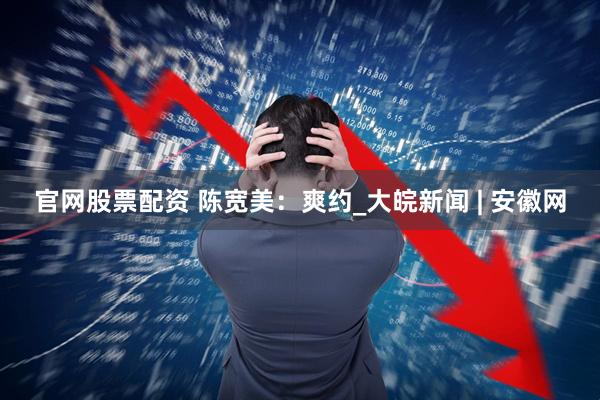 官网股票配资 陈宽美：爽约_大皖新闻 | 安徽网