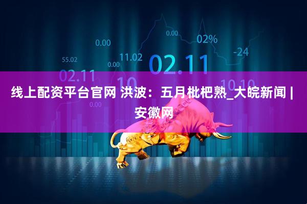 线上配资平台官网 洪波：五月枇杷熟_大皖新闻 | 安徽网