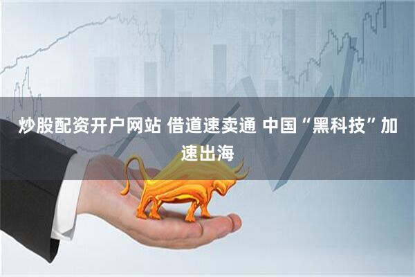 炒股配资开户网站 借道速卖通 中国“黑科技”加速出海