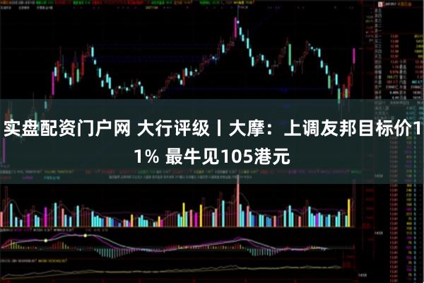 实盘配资门户网 大行评级丨大摩：上调友邦目标价11% 最牛见105港元