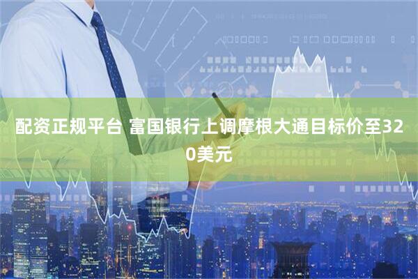 配资正规平台 富国银行上调摩根大通目标价至320美元