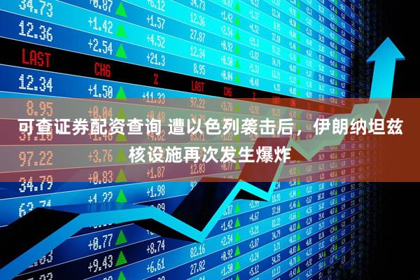 可查证券配资查询 遭以色列袭击后，伊朗纳坦兹核设施再次发生爆炸