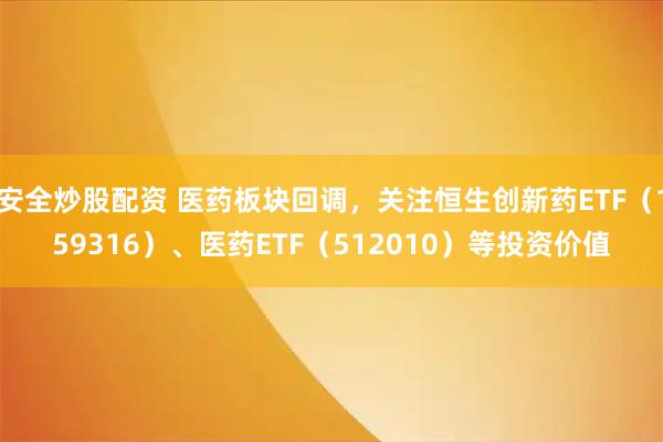 安全炒股配资 医药板块回调,关注恒生创新药ETF(159316)、医药ETF(512010)等投资价值