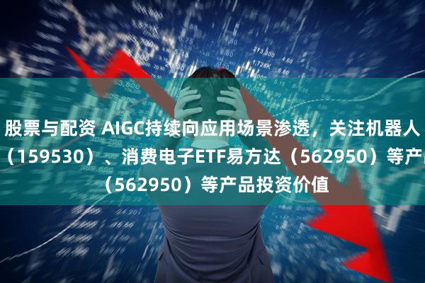 股票与配资 AIGC持续向应用场景渗透,关注机器人ETF易方达(159530)、消费电子ETF易方达(562950)等产品投资价值