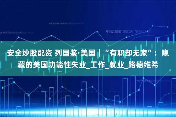 安全炒股配资 列国鉴·美国|“有职却无家”:隐藏的美国功能性失业_工作_就业_路德维希