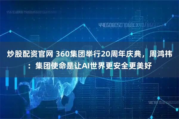 炒股配资官网 360集团举行20周年庆典,周鸿祎:集团使命是让AI世界更安全更美好