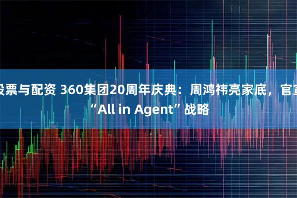 股票与配资 360集团20周年庆典:周鸿祎亮家底,官宣“All in Agent”战略