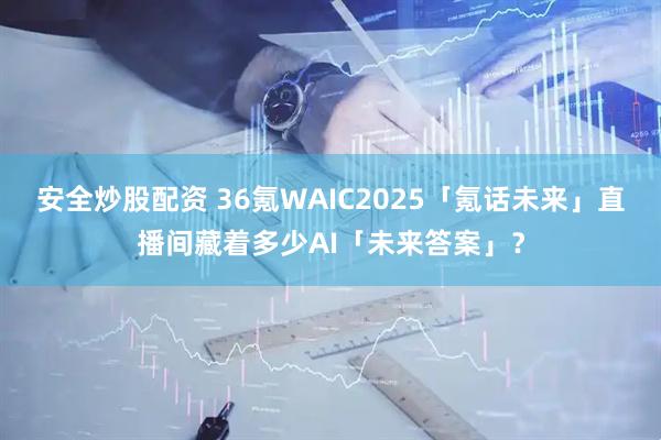 安全炒股配资 36氪WAIC2025「氪话未来」直播间藏着多少AI「未来答案」?