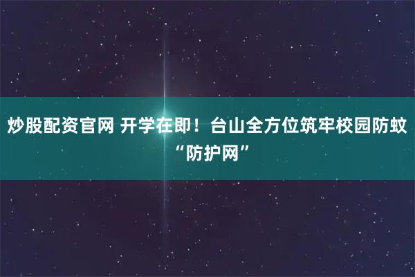 炒股配资官网 开学在即!台山全方位筑牢校园防蚊 “防护网”