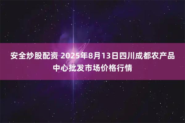 安全炒股配资 2025年8月13日四川成都农产品中心批发市场价格行情