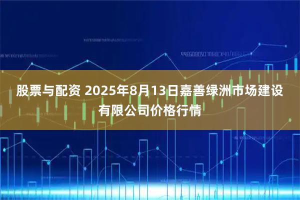 股票与配资 2025年8月13日嘉善绿洲市场建设有限公司价格行情