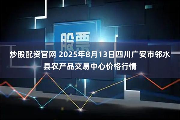 炒股配资官网 2025年8月13日四川广安市邻水县农产品交易中心价格行情