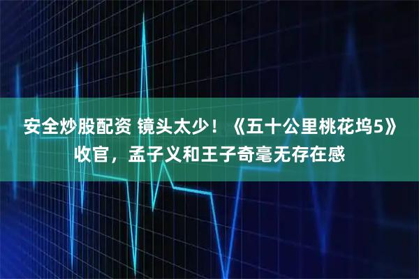 安全炒股配资 镜头太少!《五十公里桃花坞5》收官,孟子义和王子奇毫无存在感