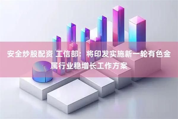 安全炒股配资 工信部:将印发实施新一轮有色金属行业稳增长工作方案