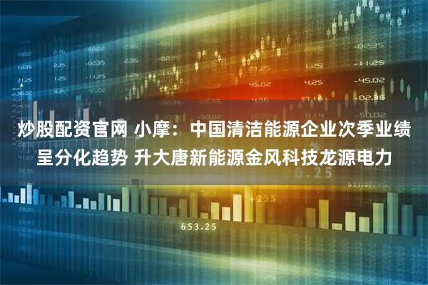 炒股配资官网 小摩:中国清洁能源企业次季业绩呈分化趋势 升大唐新能源金风科技龙源电力