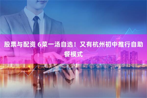 股票与配资 6菜一汤自选!又有杭州初中推行自助餐模式