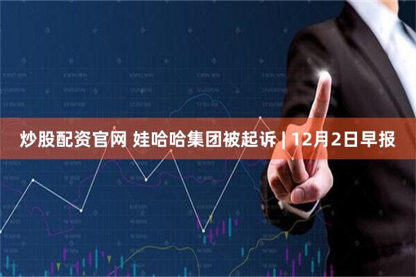 炒股配资官网 娃哈哈集团被起诉 | 12月2日早报