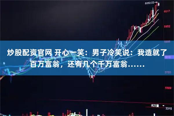 炒股配资官网 开心一笑:男子冷笑说:我造就了百万富翁,还有几个千万富翁……