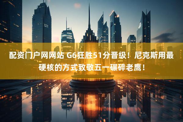 配资门户网网站 G6狂胜51分晋级！尼克斯用最硬核的方式致敬五一碾碎老鹰！