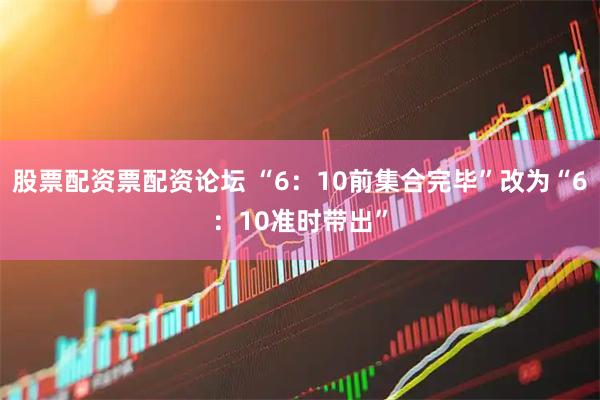 股票配资票配资论坛 “6：10前集合完毕”改为“6：10准时带出”