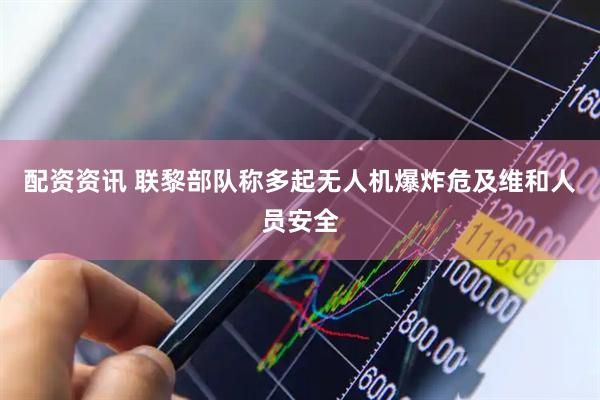 配资资讯 联黎部队称多起无人机爆炸危及维和人员安全