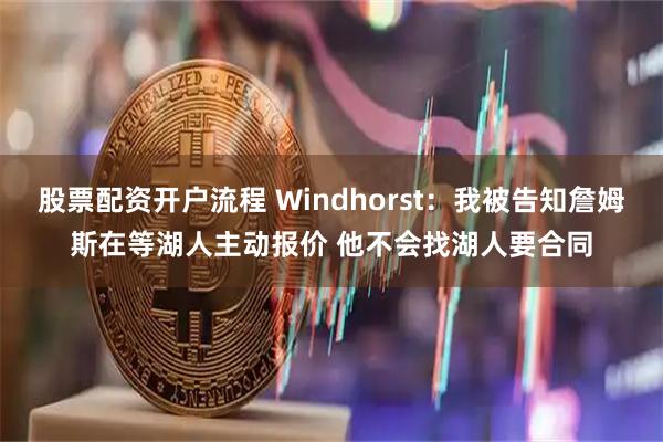 股票配资开户流程 Windhorst：我被告知詹姆斯在等湖人主动报价 他不会找湖人要合同