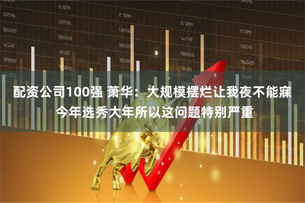 配资公司100强 萧华：大规模摆烂让我夜不能寐 今年选秀大年所以这问题特别严重