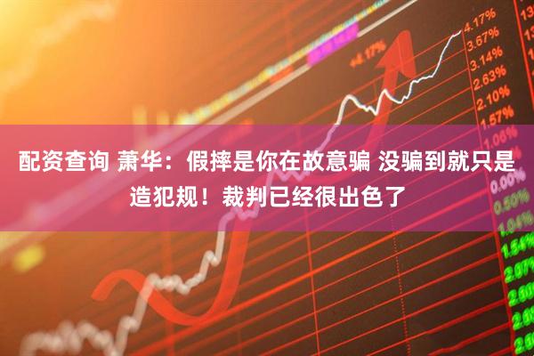 配资查询 萧华：假摔是你在故意骗 没骗到就只是造犯规！裁判已经很出色了