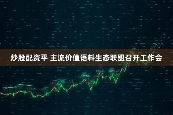 炒股配资平 主流价值语料生态联盟召开工作会