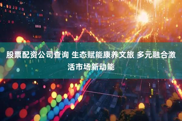股票配资公司查询 生态赋能康养文旅 多元融合激活市场新动能