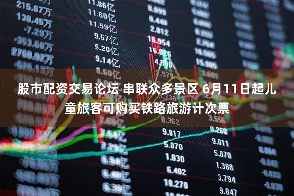 股市配资交易论坛 串联众多景区 6月11日起儿童旅客可购买铁路旅游计次票