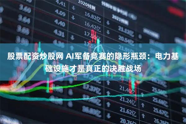 股票配资炒股网 AI军备竞赛的隐形瓶颈：电力基础设施才是真正的决胜战场