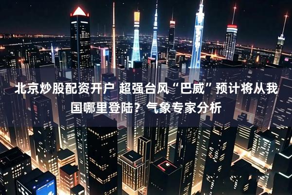 北京炒股配资开户 超强台风“巴威”预计将从我国哪里登陆？气象专家分析
