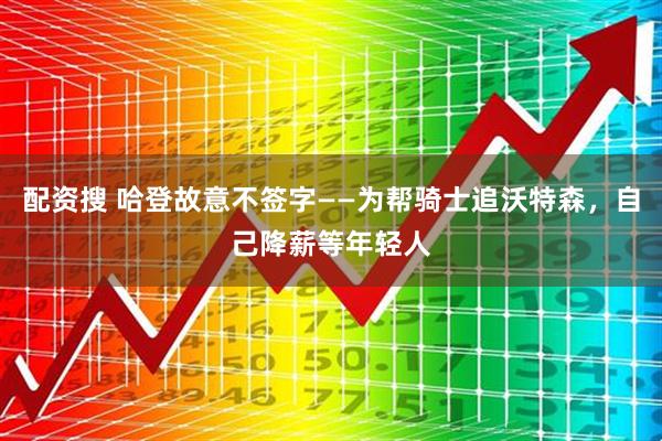 配资搜 哈登故意不签字——为帮骑士追沃特森，自己降薪等年轻人