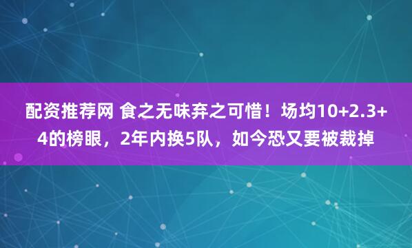 配资推荐网 食之无味弃之可惜！场均10+2.3+4的榜眼，2年内换5队，如今恐又要被裁掉