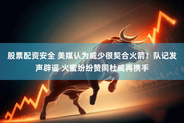 股票配资安全 美媒认为威少很契合火箭！队记发声辟谣 火蜜纷纷赞同杜威再携手