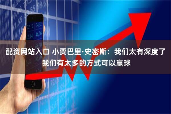 配资网站入口 小贾巴里·史密斯：我们太有深度了 我们有太多的方式可以赢球
