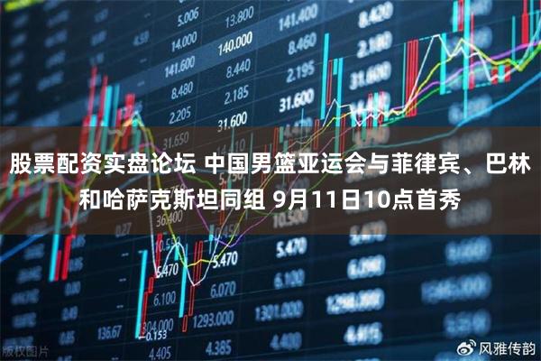 股票配资实盘论坛 中国男篮亚运会与菲律宾、巴林和哈萨克斯坦同组 9月11日10点首秀