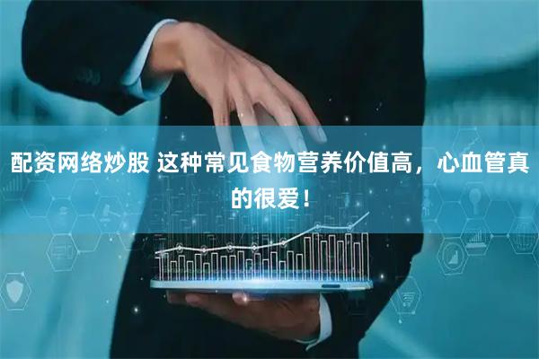 配资网络炒股 这种常见食物营养价值高，心血管真的很爱！