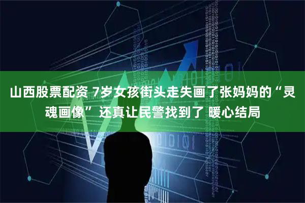 山西股票配资 7岁女孩街头走失画了张妈妈的“灵魂画像” 还真让民警找到了 暖心结局