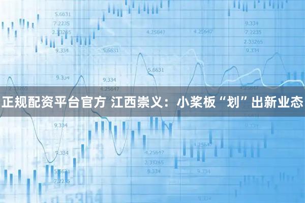 正规配资平台官方 江西崇义：小桨板“划”出新业态