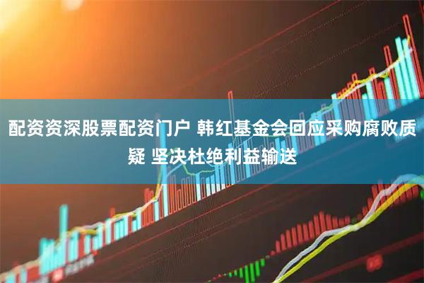 配资资深股票配资门户 韩红基金会回应采购腐败质疑 坚决杜绝利益输送