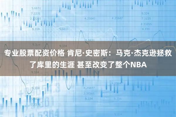 专业股票配资价格 肯尼·史密斯：马克·杰克逊拯救了库里的生涯 甚至改变了整个NBA