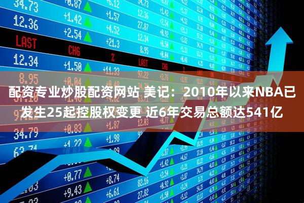配资专业炒股配资网站 美记：2010年以来NBA已发生25起控股权变更 近6年交易总额达541亿