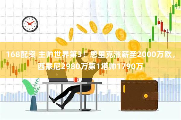 168配资 主帅世界第3！恩里克涨薪至2000万欧，西蒙尼2980万第1塔帅1790万
