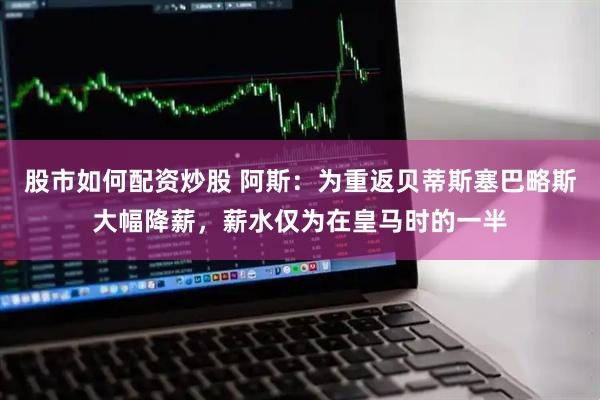 股市如何配资炒股 阿斯：为重返贝蒂斯塞巴略斯大幅降薪，薪水仅为在皇马时的一半