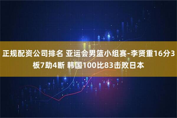 正规配资公司排名 亚运会男篮小组赛-李贤重16分3板7助4断 韩国100比83击败日本
