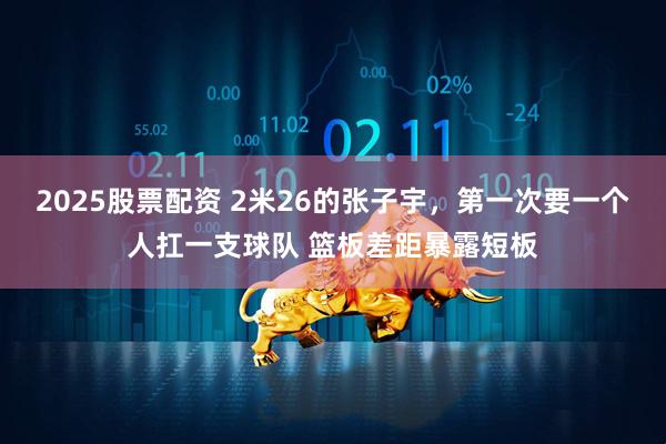 2025股票配资 2米26的张子宇，第一次要一个人扛一支球队 篮板差距暴露短板